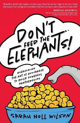 Don't Feed the Elephants!: Overcoming the Art of Avoidance to Build Powerful Partnerships - Sarah Noll Wilson