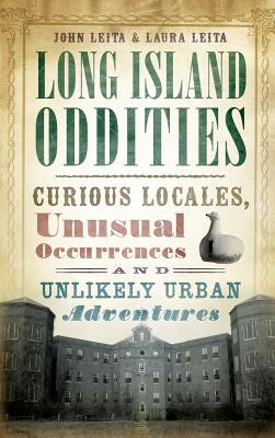 Long Island Oddities: Curious Locales, Unusual Occurrences and Unlikely Urban Adventures - John Leita