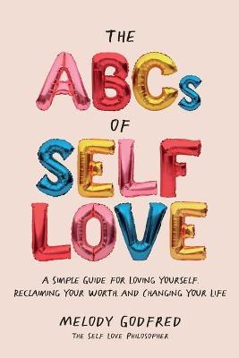 The ABCs of Self Love: A Simple Guide to Loving Yourself, Reclaiming Your Worth, and Changing Your Life - Melody Godfred