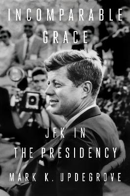 Incomparable Grace: JFK in the Presidency - Mark K. Updegrove