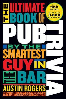 The Ultimate Book of Pub Trivia by the Smartest Guy in the Bar: Over 300 Rounds and More Than 3,000 Questions - Austin Rogers