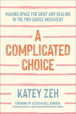 A Complicated Choice: Making Space for Grief and Healing in the Pro-Choice Movement - Katey Zeh