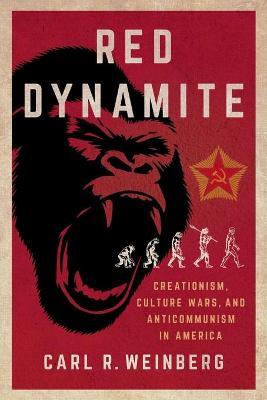Red Dynamite: Creationism, Culture Wars, and Anticommunism in America - Carl R. Weinberg