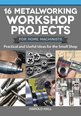 16 Metalworking Workshop Projects for Home Machinists: Practical & Useful Ideas for the Small Shop - Harold Hall