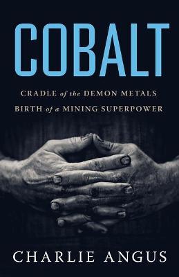 Cobalt: Cradle of the Demon Metals, Birth of a Mining Superpower - Charlie Angus