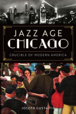 Jazz Age Chicago: Crucible of Modern America - Joseph Gustaitis