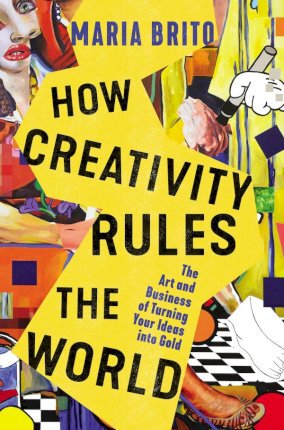 How Creativity Rules the World: The Art and Business of Turning Your Ideas Into Gold - Maria Brito