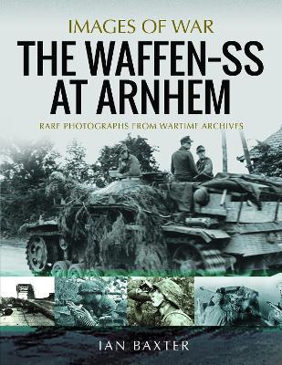 The Waffen SS at Arnhem: Rare Photographs from Wartime Archives - Ian Baxter