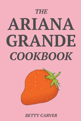 The Ariana Grande Cookbook - Betty Carver