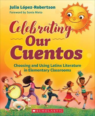 Celebrating Our Cuentos: Choosing and Using Latinx Literature in Elementary Classrooms - Julia L�pez-robertson