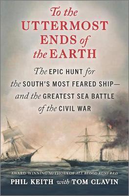 To the Uttermost Ends of the Earth: The Epic Hunt for the South's Most Feared Ship--And the Greatest Sea Battle of the Civil War - Phil Keith