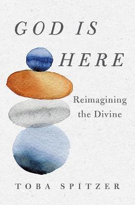 God Is Here: Reimagining the Divine - Toba Spitzer