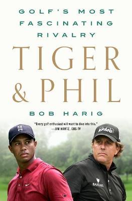 Tiger & Phil: Golf's Most Fascinating Rivalry - Bob Harig
