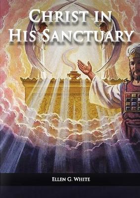 Christ in his Sanctuary: (1844 made simple, The Great Controversy condensed, The Desire of Ages in the Sanctuary, Last Day Events according to - Ellen G. White