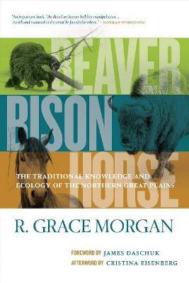 Beaver, Bison, Horse: The Traditional Knowledge and Ecology of the Northern Great Plains - R. Grace Morgan