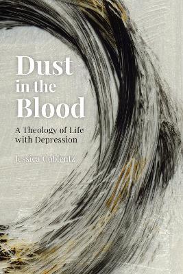 Dust in the Blood: A Theology of Life with Depression - Jessica Coblentz