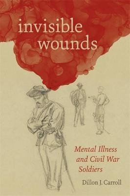 Invisible Wounds: Mental Illness and Civil War Soldiers - Dillon Carroll