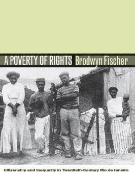A Poverty of Rights: Citizenship and Inequality in Twentieth-Century Rio de Janeiro - Brodwyn Fischer