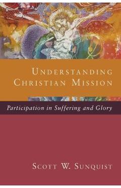 Coperta cărții 'Understanding Christian Mission: Participation in Suffering and Glory - Scott W. Sunquist'