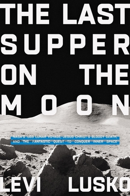 The Last Supper on the Moon: Nasa's 1969 Lunar Voyage, Jesus Christ's Bloody Death, and the Fantastic Quest to Conquer Inner Space - Levi Lusko