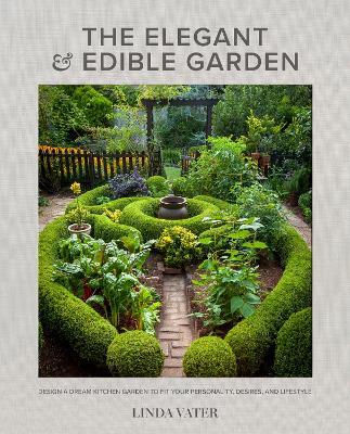 The Elegant and Edible Garden: Design a Dream Kitchen Garden to Fit Your Personality, Desires, and Lifestyle - Linda Vater
