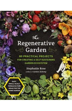 The Regenerative Garden: 80 Practical Projects for Creating a Self-Sustaining Garden Ecosystem - Stephanie Rose