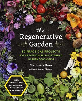 The Regenerative Garden: 80 Practical Projects for Creating a Self-Sustaining Garden Ecosystem - Stephanie Rose