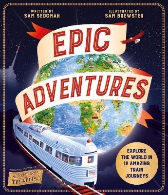 Epic Adventures: Explore the World in 12 Amazing Train Journeys - Sam Sedgman