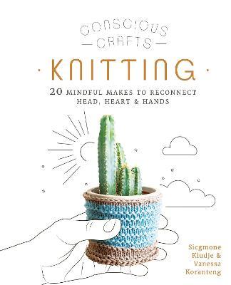 Conscious Crafts: Knitting: 20 Mindful Makes to Reconnect Head, Heart & Hands - Vanessa Koranteng