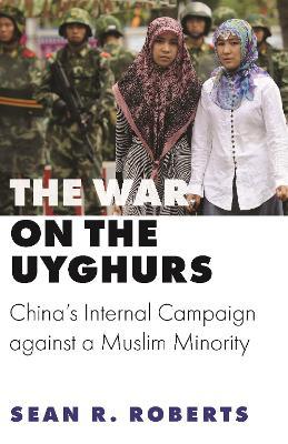 The War on the Uyghurs: China's Internal Campaign Against a Muslim Minority - Sean R. Roberts