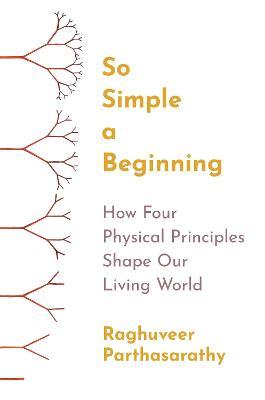 So Simple a Beginning: How Four Physical Principles Shape Our Living World - Raghuveer Parthasarathy