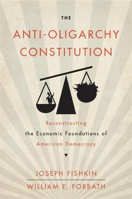 The Anti-Oligarchy Constitution: Reconstructing the Economic Foundations of American Democracy - Joseph Fishkin