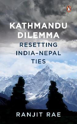 Kathmandu Dilemma: Resetting India-Nepal Ties - Ranjit Rae