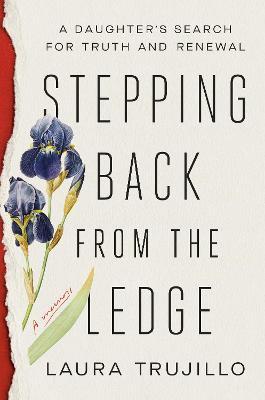 Stepping Back from the Ledge: A Daughter's Search for Truth and Renewal - Laura Trujillo