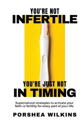 You're Not Infertile. You're Just Not in Timing.: Super Natural Strategies to Activate Your Faith in Fertility for Every Area of Your Life. - Porshea Wilkins