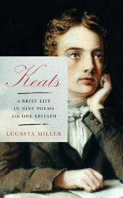 Keats: A Brief Life in Nine Poems and One Epitaph - Lucasta Miller