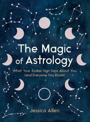The Magic of Astrology: What Your Zodiac Sign Says about You (and Everyone You Know) - Jessica Allen