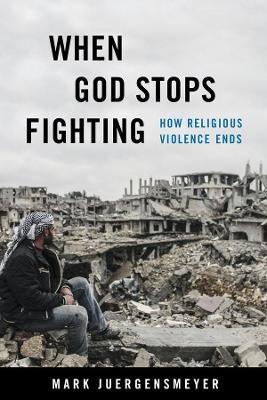 When God Stops Fighting: How Religious Violence Ends - Mark Juergensmeyer