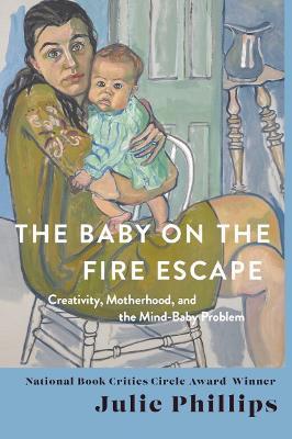 The Baby on the Fire Escape: Creativity, Motherhood, and the Mind-Baby Problem - Julie Phillips