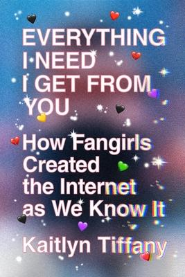 Everything I Need I Get from You: How Fangirls Created the Internet as We Know It - Kaitlyn Tiffany