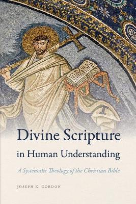 Divine Scripture in Human Understanding: A Systematic Theology of the Christian Bible - Joseph K. Gordon