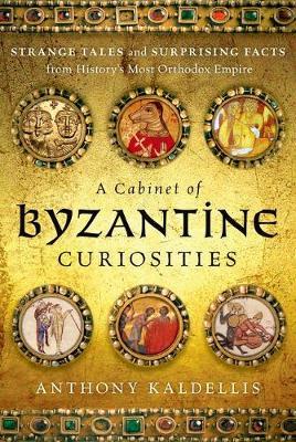 A Cabinet of Byzantine Curiosities: Strange Tales and Surprising Facts from History's Most Orthodox Empire - Anthony Kaldellis