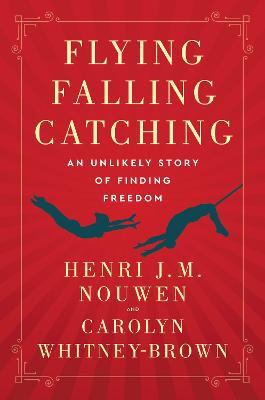Flying, Falling, Catching: An Unlikely Story of Finding Freedom - Henri J. M. Nouwen