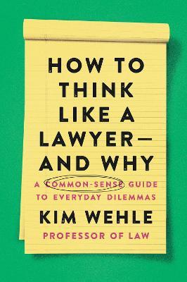How to Think Like a Lawyer--And Why: A Common-Sense Guide to Everyday Dilemmas - Kim Wehle