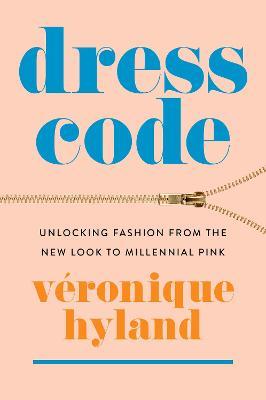 Dress Code: Unlocking Fashion from the New Look to Millennial Pink - V�ronique Hyland