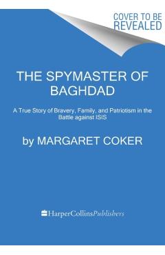 The Spymaster of Baghdad: A True Story of Bravery, Family, and Patriotism in the Battle Against Isis - Margaret Coker