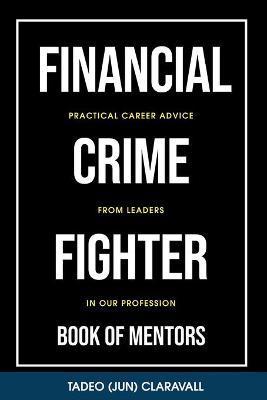 Financial Crime Fighter - Book of Mentors: Practical Career Advice From Leaders In Our Profession - Tadeo (jun) Claravall