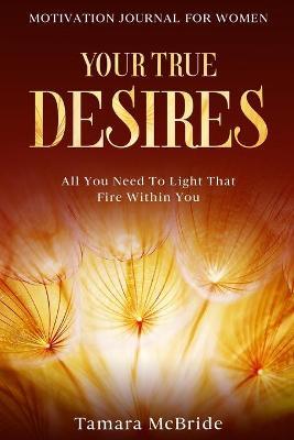 Motivation Journal For Women: Your True Desires - All You Need To Light That Fire Within You - Tamara Mcbride