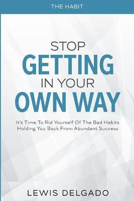 The Habit: Stop Getting In Your Own Way - It's Time To Rid Yourself Of The Bad Habits Holding You Back From Abundant - Lewis Delgado