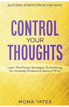 Poza produsului Success Starts From The Mind - Control Your Thoughts: Learn The Proven Strategies To Achieving An Incredibly Productive State of Mind - Mona Yates